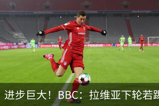 进步巨大！BBC：拉维亚下轮若踢60分钟 将创蓝军生涯连续出勤纪录